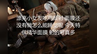 漂亮小女友吃鸡颜射 面膜还没有做怎么能睡觉呢 今天特供精华面膜 射的可真多