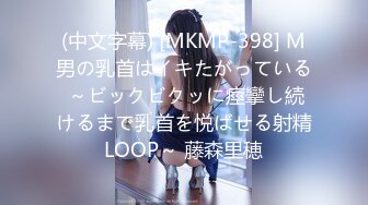 (中文字幕) [MKMP-398] M男の乳首はイキたがっている ～ビックビクッに痙攣し続けるまで乳首を悦ばせる射精LOOP～ 藤森里穂