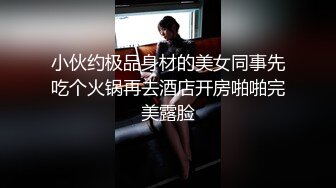 小伙约极品身材的美女同事先吃个火锅再去酒店开房啪啪完美露脸