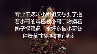 专业干婊妹小姐姐又想要了撸着小哥的鸡巴被小哥亲吻摸着奶子抠骚逼，水好多被小哥各种爆草抽插叫的好淫荡