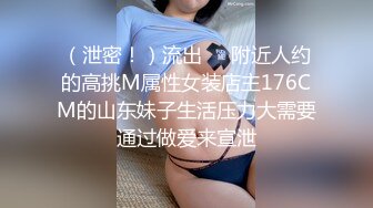 （泄密！）流出❤️附近人约的高挑M属性女装店主176CM的山东妹子生活压力大需要通过做爱来宣泄