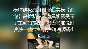 模特群极品身材平面美模【泡泡】高价私拍，道具紫薇受不了主动掏摄影师鸡巴啪啪说好爽快一点，呻吟声销魂源码4K画质