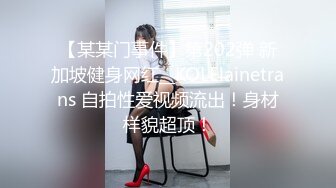 【某某门事件】第202弹 新加坡健身网红__KOLElainetrans 自拍性爱视频流出！身材样貌超顶！