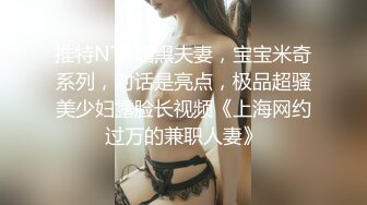 推特NTR媚黑夫妻，宝宝米奇系列，对话是亮点，极品超骚美少妇露脸长视频《上海网约过万的兼职人妻》