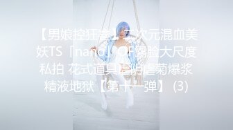 【男娘控狂喜】二次元混血美妖TS「nano」OF露脸大尺度私拍 花式道具虐阴虐菊爆浆精液地狱【第十一弹】 (3)