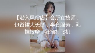 【潜入风俗店】会所女技师，包臀裙大长腿，半套服务，乳推按摩，狂撸打飞机