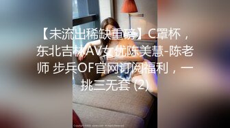 【未流出稀缺重磅】C罩杯，东北吉林AV女优陈美慧-陈老师 步兵OF官网订阅福利，一挑三无套 (2)