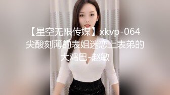 【星空无限传媒】xkvp-064 尖酸刻薄的表姐迷恋上表弟的大鸡巴-赵敏