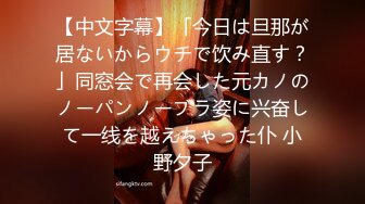 【中文字幕】「今日は旦那が居ないからウチで饮み直す？」同窓会で再会した元カノのノーパンノーブラ姿に兴奋して一线を越えちゃった仆 小野夕子