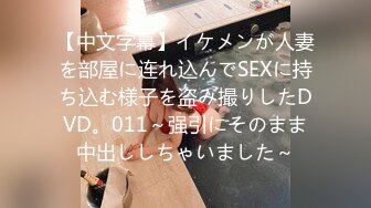 【中文字幕】イケメンが人妻を部屋に连れ込んでSEXに持ち込む様子を盗み撮りしたDVD。011～强引にそのまま中出ししちゃいました～