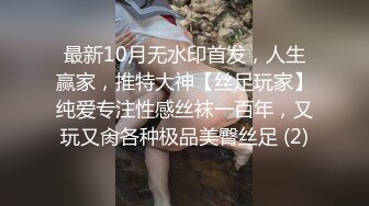 最新10月无水印首发，人生赢家，推特大神【丝足玩家】纯爱专注性感丝袜一百年，又玩又肏各种极品美臀丝足 (2)