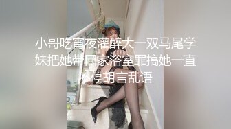 小哥吃宵夜灌醉大一双马尾学妹把她带回家浴室罪搞她一直不停胡言乱语