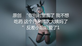 原创  “你别射里面了 我不想吃药 这个月来两次大姨妈了”反差小姐姐爱了1