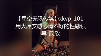 【星空无限传媒】xkvp-101 用大屌安慰心情不好的性感领导-欣欣