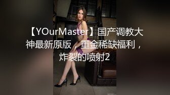 【YOurMaster】国产调教大神最新原版，重金稀缺福利，炸裂的喷射2