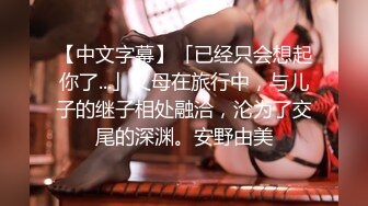 【中文字幕】「已经只会想起你了...」义母在旅行中，与儿子的继子相处融洽，沦为了交尾的深渊。安野由美