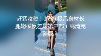 赶紧收藏！173+极品身材长腿嫩模反差婊第三部（高清完整版）