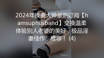 2024年换妻大神最新订阅【hamsuphusband】交换温柔体验别人老婆的美好，极品淫妻佳作，推荐！ (4)