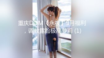 重庆DOM【永夜】9月福利，调教露脸极品萝莉 (1)