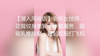 【潜入风俗店】会所女技师，花臂纹身美乳，半套服务，舔背乳推按摩，翘起屁股打飞机