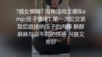 ?痴女婶婶? 海角淫母文娜&amp;侄子情缘1 第一次肛交紧致后庭接纳侄子的肉棒 酥酥麻麻与众不同的快感 兴奋又奇妙