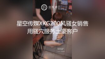 星空传媒XKG200风骚女销售用骚穴服务土豪客户