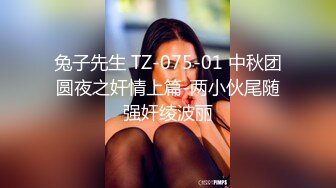 兔子先生 TZ-075-01 中秋团圆夜之奸情上篇-两小伙尾随强奸绫波丽