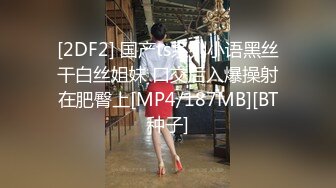 [2DF2] 国产ts系列小语黑丝干白丝姐妹 口交后入爆操射在肥臀上[MP4/187MB][BT种子]