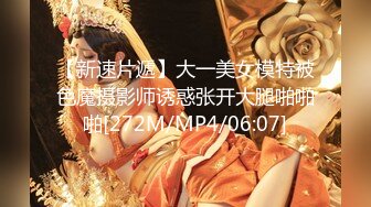 【新速片遞】大一美女模特被色魔摄影师诱惑张开大腿啪啪啪[272M/MP4/06:07]