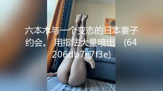 六本木与一个变态的日本妻子约会。 用指法大量喷出❤ (64206db7e7f3e)