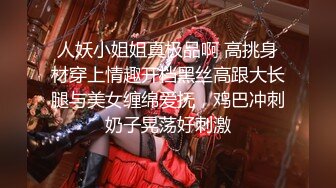 人妖小姐姐真极品啊 高挑身材穿上情趣开档黑丝高跟大长腿与美女缠绵爱抚，鸡巴冲刺奶子晃荡好刺激