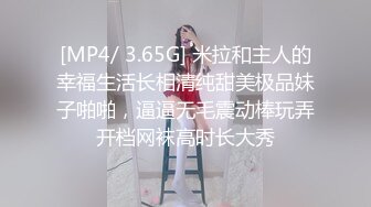 [MP4/ 3.65G] 米拉和主人的幸福生活长相清纯甜美极品妹子啪啪，逼逼无毛震动棒玩弄开档网袜高时长大秀