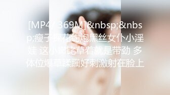 [MP4/ 369M]&nbsp;&nbsp;瘦子探花约炮黑丝女仆小淫娃 这小嫩比草着就是带劲 多体位爆草蹂躏好刺激射在脸上