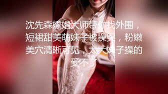 沈先森嫖娼大师带你找外围，短裙甜美萌妹子被操哭，粉嫩美穴清晰可见，太大妹子操的受不了