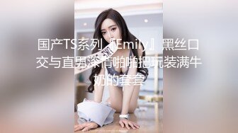 国产TS系列『Emily』黑丝口交与直男深情啪啪把玩装满牛奶的套套