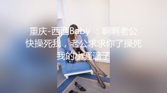 重庆-西西Baby ：啊啊老公快操死我，老公求求你了操死我的小骚逼了