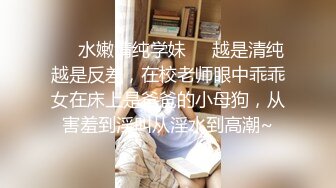 ❤️水嫩清纯学妹❤️越是清纯越是反差，在校老师眼中乖乖女在床上是爸爸的小母狗，从害羞到淫叫从淫水到高潮~