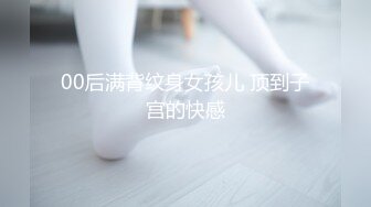 00后满背纹身女孩儿 顶到子宫的快感