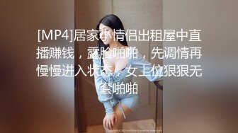 [MP4]居家小情侣出租屋中直播赚钱，露脸啪啪，先调情再慢慢进入状态，女上位狠狠无套啪啪