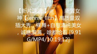 【新片速遞 】 ♈ ♈ ♈新晋女神【jennie_linn】高质量双插大秀，裸舞+自慰清纯美女，诚意满满，啥都给看 [9.91G/MP4/10:19:12]