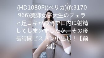 (HD1080P)(ペリカ)(fc3170966)美脚女子大生のフェラと足コキが最高で口内に射精してしまいましたが、その後長時間ピストン中出し！【前編】