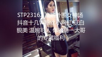 STP23162 高端外围女神场 抖音十几W粉丝小网红 肤白貌美 温婉可人 体验榜一大哥的专属福利