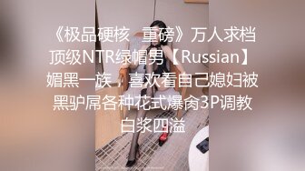 《极品硬核✿重磅》万人求档顶级NTR绿帽男【Russian】媚黑一族，喜欢看自己媳妇被黑驴屌各种花式爆肏3P调教白浆四溢