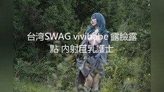 台湾SWAG vivibabe 露臉露點 內射巨乳護士