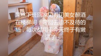 屌丝下班回家见看见美女醉酒在楼梯间，带回去迫不及待的插，每次都用手今天终于有嫩逼了