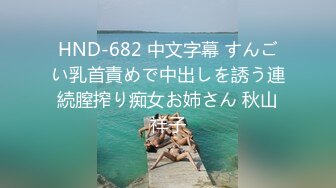 HND-682 中文字幕 すんごい乳首責めで中出しを誘う連続膣搾り痴女お姉さん 秋山祥子