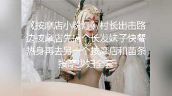 《按摩店小粉灯》村长出击路边按摩店先搞个长发妹子快餐热身再去另一个按摩店和苗条按摩少妇全套