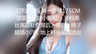 STP23285 第一美腿175CM顶级大长腿小姐姐 ，开档黑丝高跟鞋假屌后入美臀，椅子腿插小穴，地上骑坐抽插流出白浆