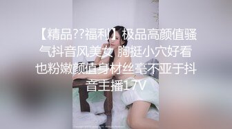 【精品??福利】极品高颜值骚气抖音风美女 胸挺小穴好看也粉嫩颜值身材丝毫不亚于抖音主播17V