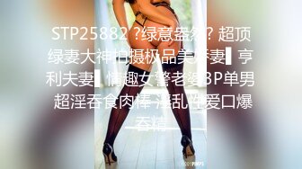 STP25882 ?绿意盎然? 超顶绿妻大神拍摄极品美娇妻▌亨利夫妻▌情趣女警老婆3P单男 超淫吞食肉棒 淫乱性爱口爆吞精